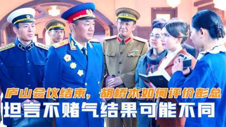 趣谈文史 庐山会议结束，胡桥木如何评价彭德怀？若不赌气结果可能不一样