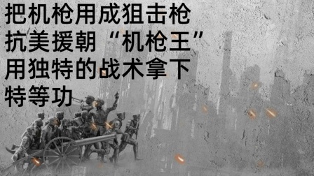 史记文学社第三季 把机枪用成狙击枪，抗美援朝“机枪王”，用独特的战术拿下特等功