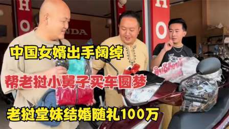 品人生百味第二季 中国女婿出手阔绰，帮老挝小舅子买车圆梦，堂妹结婚随礼100万