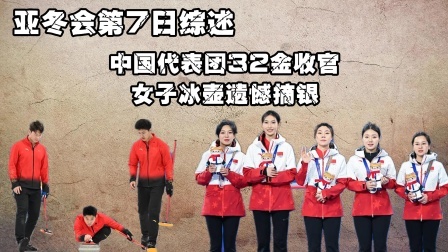 亚冬会第7日综述：中国代表团32金收官，女子冰壶遗憾摘银