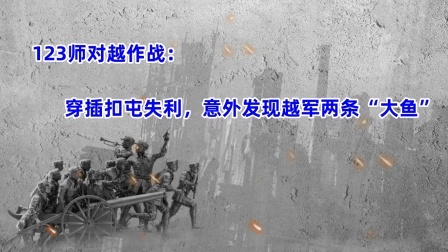 史记文学社第三季 对越作战纪实：穿插扣屯失利，意外发现越军两条“大鱼”