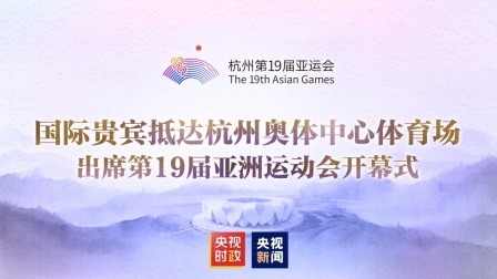 倒计时100天 亚运来了！ 国际贵宾抵达杭州奥体中心体育场 出席第19届亚洲运动会开幕式