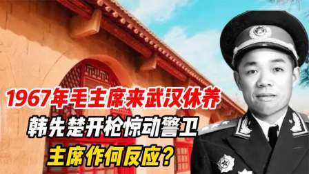 红墙往事 毛主席来武汉休养，韩先楚开枪惊动警卫，主席作何反应？