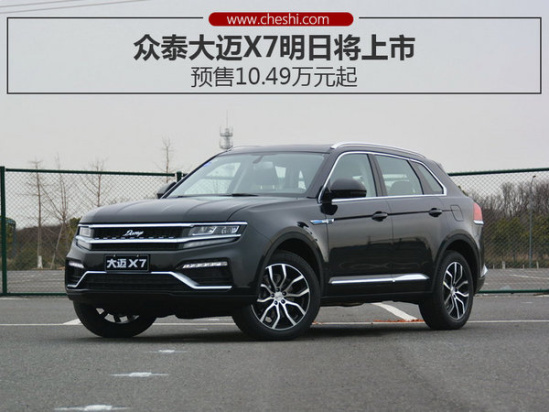 众泰大迈x7明日将上市 预售10.49万元起